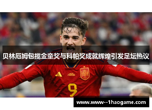 贝林厄姆包揽金童奖与科帕奖成就辉煌引发足坛热议