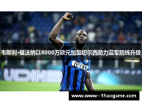 韦斯利·福法纳以8000万欧元加盟切尔西助力蓝军防线升级