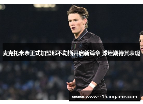 麦克托米奈正式加盟那不勒斯开启新篇章 球迷期待其表现