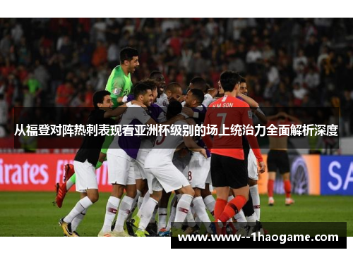 从福登对阵热刺表现看亚洲杯级别的场上统治力全面解析深度