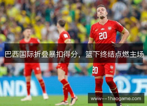巴西国际折叠暴扣得分，篮下终结点燃主场
